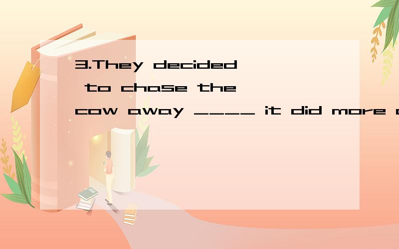 3.They decided to chase the cow away ____ it did more damage .A unless B until C before D although 4.Air cannot be an element ____ an element cannot be separated .A in that B except that C but that D now that