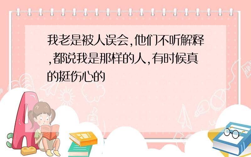 我老是被人误会,他们不听解释,都说我是那样的人,有时候真的挺伤心的