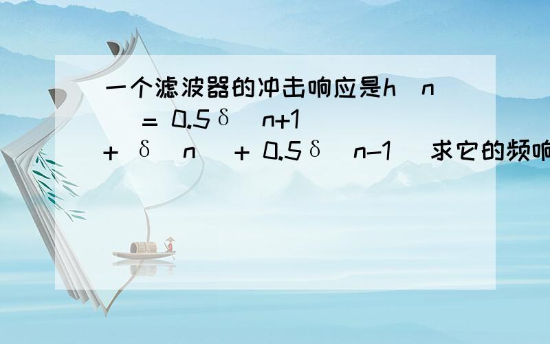 一个滤波器的冲击响应是h(n) = 0.5δ(n+1) + δ(n) + 0.5δ(n-1) 求它的频响函数图要这个滤波器的频率图.