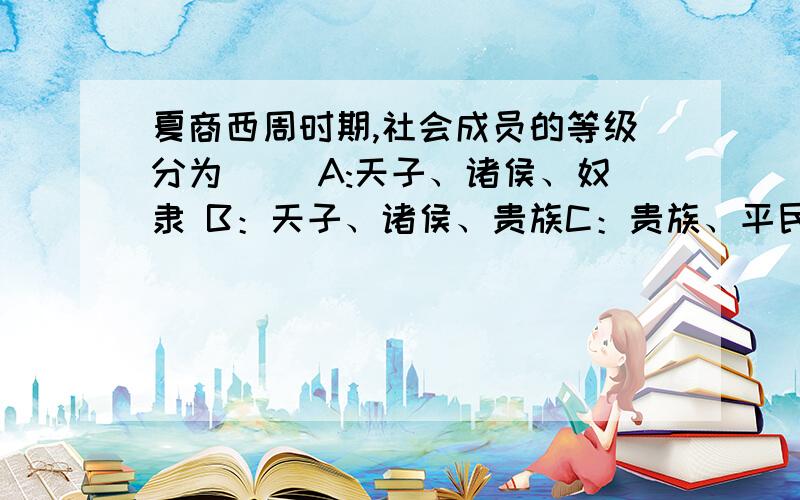 夏商西周时期,社会成员的等级分为( )A:天子、诸侯、奴隶 B：天子、诸侯、贵族C：贵族、平民、庶人D：贵族、平民、奴隶