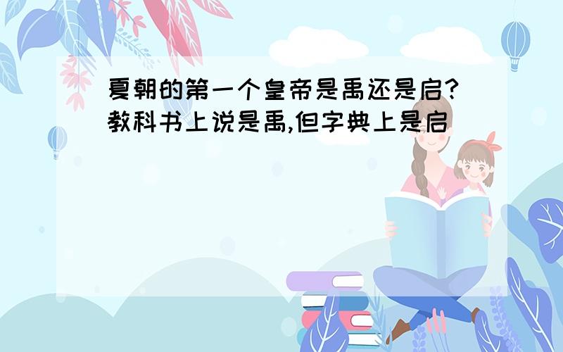 夏朝的第一个皇帝是禹还是启?教科书上说是禹,但字典上是启