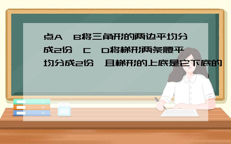 点A,B将三角形的两边平均分成2份,C,D将梯形两条腰平均分成2份,且梯形的上底是它下底的一半如果三角形和梯形的面积相等,阴影面积哪个大?