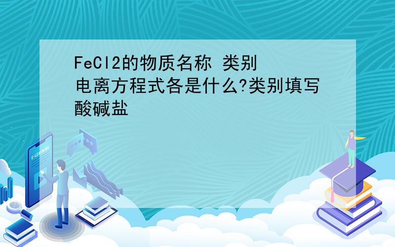 FeCl2的物质名称 类别 电离方程式各是什么?类别填写酸碱盐