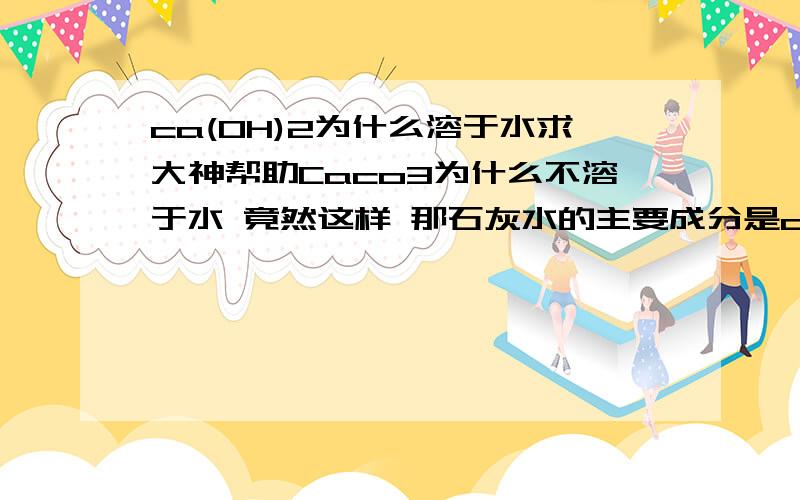 ca(OH)2为什么溶于水求大神帮助Caco3为什么不溶于水 竟然这样 那石灰水的主要成分是ca(OH)2 仅仅凭这个就能断定吗