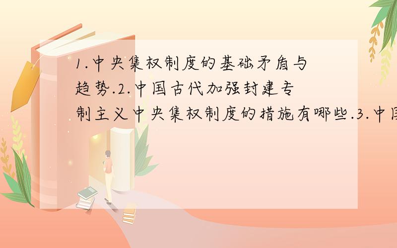 1.中央集权制度的基础矛盾与趋势.2.中国古代加强封建专制主义中央集权制度的措施有哪些.3.中国古代中央政治制度的演变.4.中国古代地方行政制度改革.5.中国古代内阁制与英国内阁制的区