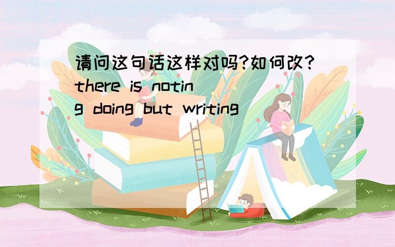 请问这句话这样对吗?如何改?there is noting doing but writing