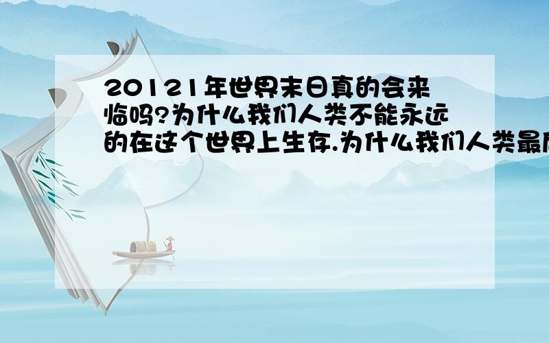 20121年世界末日真的会来临吗?为什么我们人类不能永远的在这个世界上生存.为什么我们人类最后还是要毁灭