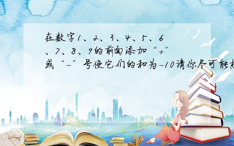 在数字1、2、3、4、5、6、7、8、9的前面添加“+”或“-”号使它们的和为-10请你尽可能想出多的方案.(至少写出两种)