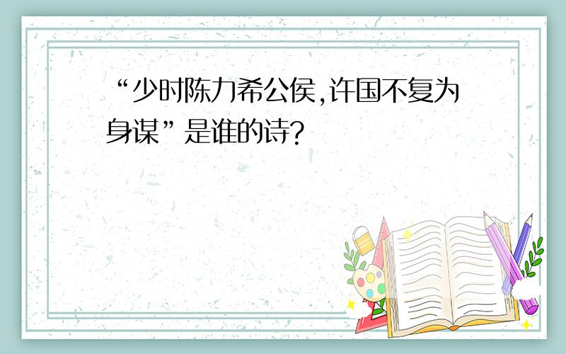 “少时陈力希公侯,许国不复为身谋”是谁的诗?