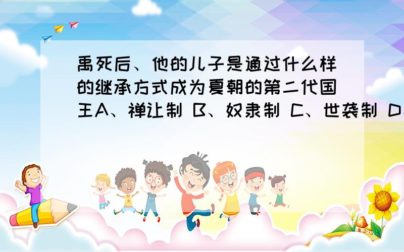 禹死后、他的儿子是通过什么样的继承方式成为夏朝的第二代国王A、禅让制 B、奴隶制 C、世袭制 D、分封制