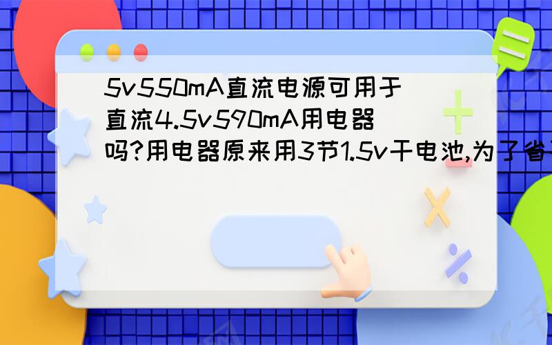 5v550mA直流电源可用于直流4.5v590mA用电器吗?用电器原来用3节1.5v干电池,为了省买电池的钱想的办法.