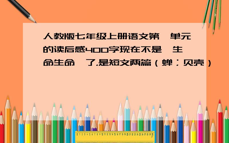 人教版七年级上册语文第一单元的读后感400字现在不是《生命生命》了，是短文两篇（蝉；贝壳）