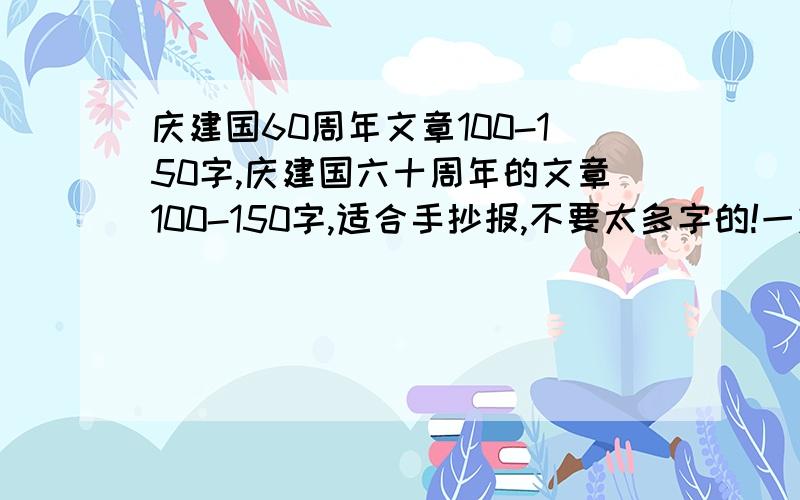 庆建国60周年文章100-150字,庆建国六十周年的文章100-150字,适合手抄报,不要太多字的!一定是庆建国60周年的,不要跑题!好的我会追加分!我说过要少的!