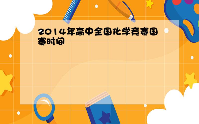 2014年高中全国化学竞赛国赛时间