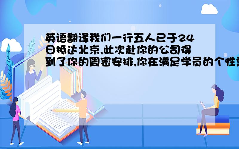 英语翻译我们一行五人已于24日抵达北京,此次赴你的公司得到了你的周密安排,你在满足学员的个性需求与执行公司学习规定的矛盾中,显示出你的睿智与得体,我感受到美国人的严谨的做事风