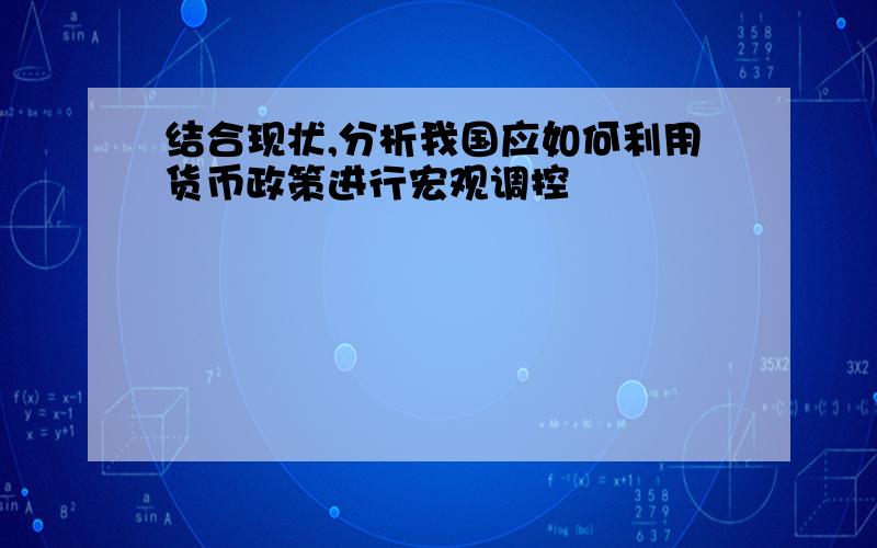 结合现状,分析我国应如何利用货币政策进行宏观调控