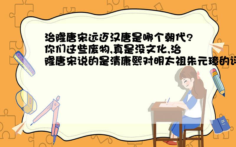 治隆唐宋远迈汉唐是哪个朝代?你们这些废物,真是没文化,治隆唐宋说的是清康熙对明太祖朱元璋的评价,远迈汉唐是明史对朱永乐的评价,