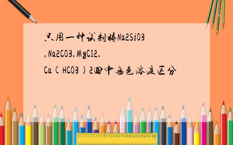 只用一种试剂将Na2SiO3,Na2CO3,MgCl2,Ca(HCO3)2四中无色溶液区分