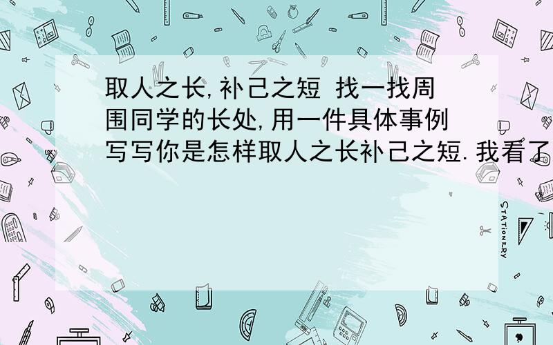 取人之长,补己之短 找一找周围同学的长处,用一件具体事例写写你是怎样取人之长补己之短.我看了好的会加1200分