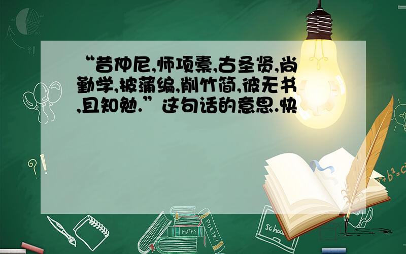 “昔仲尼,师项橐,古圣贤,尚勤学,披蒲编,削竹简,彼无书,且知勉.”这句话的意思.快