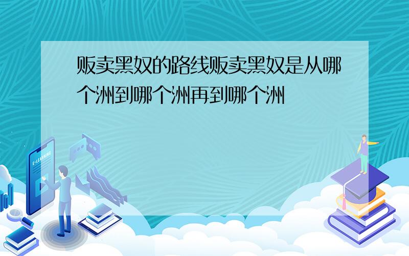 贩卖黑奴的路线贩卖黑奴是从哪个洲到哪个洲再到哪个洲