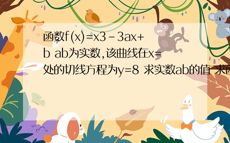 函数f(x)=x3－3ax+b ab为实数,该曲线在x=处的切线方程为y=8 求实数ab的值 求函数的单调区间 当x属于0,3时 亘成立求取值范围