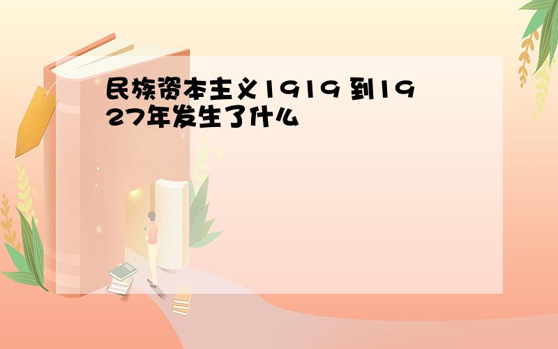 民族资本主义1919 到1927年发生了什么