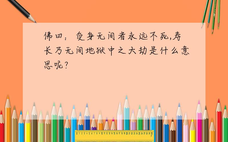 佛曰：受身无间者永远不死,寿长乃无间地狱中之大劫是什么意思呢?