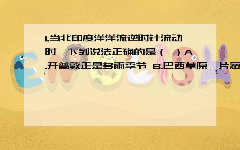 1.当北印度洋洋流逆时针流动时,下列说法正确的是（ ）A.开普敦正是多雨季节 B.巴西草原一片葱绿 C.唐山正午太阳高度大于广州 D.副热带高压被亚洲低压切断2.当台风中心位于上海正东方时,