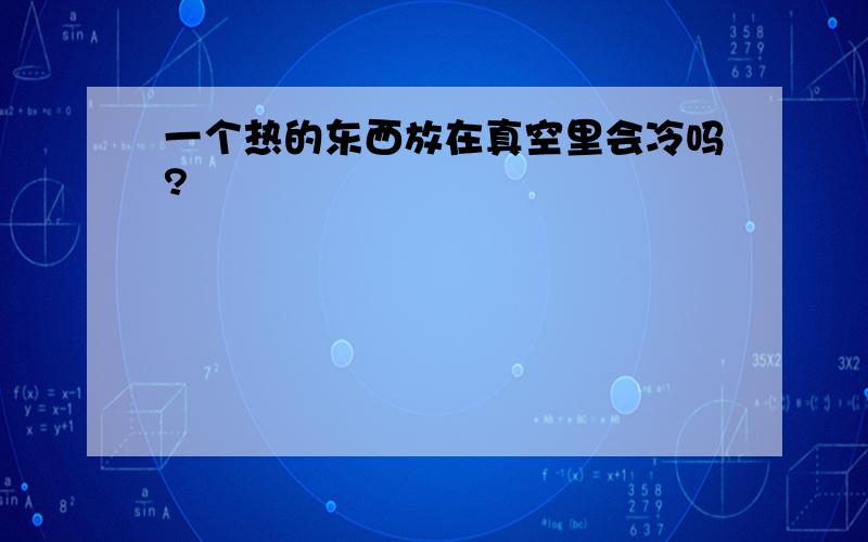 一个热的东西放在真空里会冷吗?