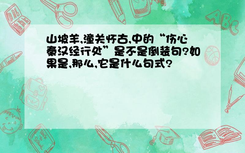 山坡羊,潼关怀古,中的“伤心秦汉经行处”是不是倒装句?如果是,那么,它是什么句式?