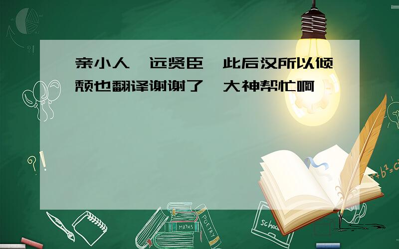 亲小人,远贤臣,此后汉所以倾颓也翻译谢谢了,大神帮忙啊