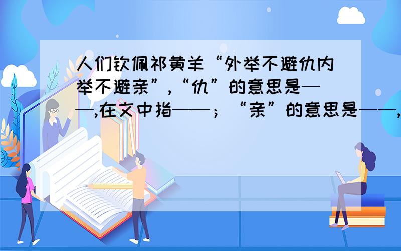 人们钦佩祁黄羊“外举不避仇内举不避亲”,“仇”的意思是——,在文中指——；“亲”的意思是——,在文中指——.这句话是说