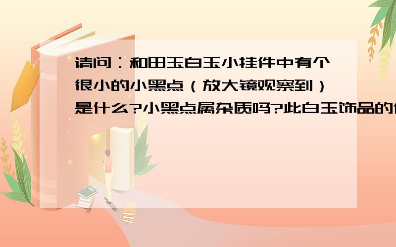 请问：和田玉白玉小挂件中有个很小的小黑点（放大镜观察到）是什么?小黑点属杂质吗?此白玉饰品的价格是否要打折很多?