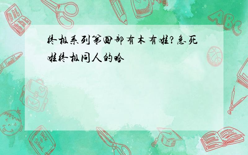 终极系列第四部有木有啦?急死啦终极同人的哈