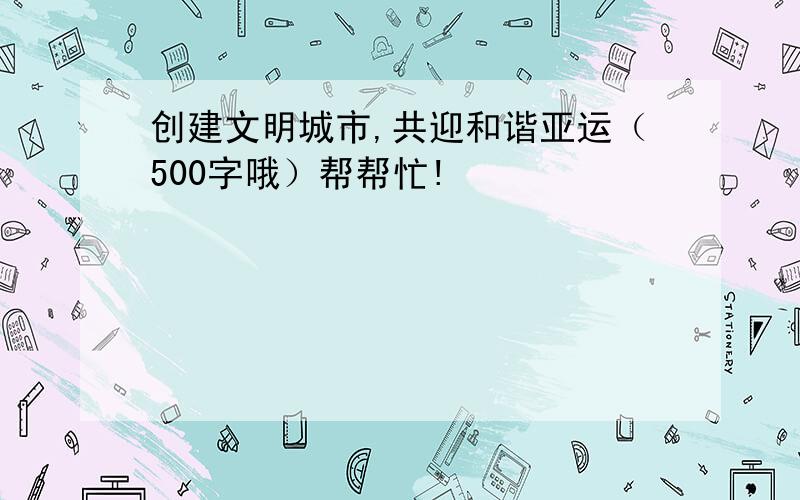 创建文明城市,共迎和谐亚运（500字哦）帮帮忙!