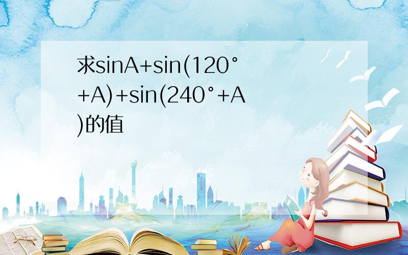 求sinA+sin(120°+A)+sin(240°+A)的值