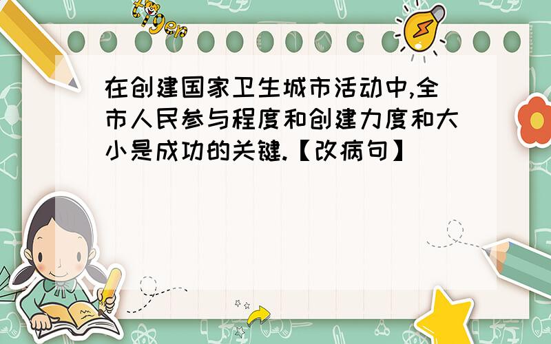 在创建国家卫生城市活动中,全市人民参与程度和创建力度和大小是成功的关键.【改病句】