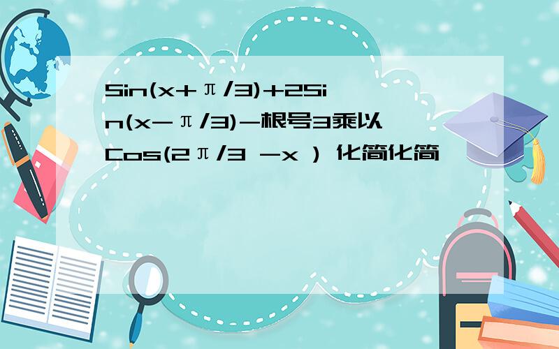 Sin(x+π/3)+2Sin(x-π/3)-根号3乘以Cos(2π/3 -x ) 化简化简