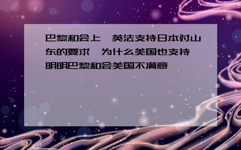 巴黎和会上,英法支持日本对山东的要求,为什么美国也支持,明明巴黎和会美国不满意