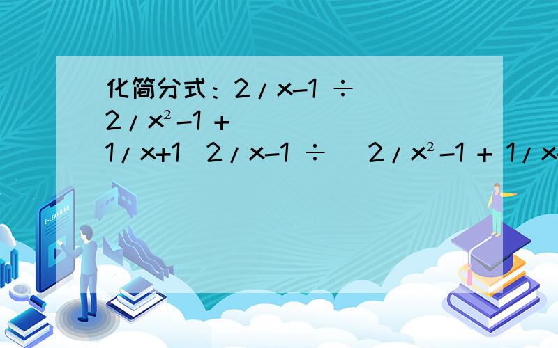 化简分式：2/x-1 ÷ (2/x²-1 + 1/x+1）2/x-1 ÷ (2/x²-1 + 1/x+1）