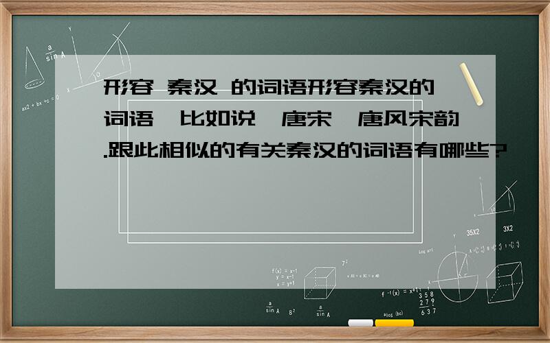 形容 秦汉 的词语形容秦汉的词语,比如说,唐宋,唐风宋韵.跟此相似的有关秦汉的词语有哪些?