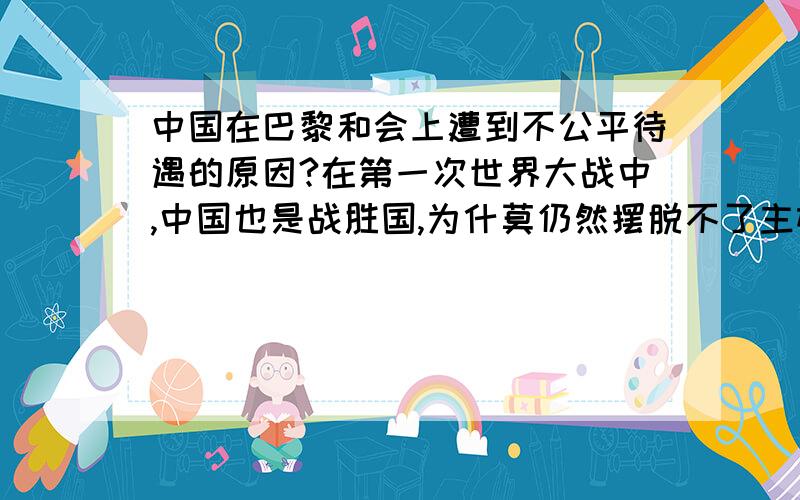 中国在巴黎和会上遭到不公平待遇的原因?在第一次世界大战中,中国也是战胜国,为什莫仍然摆脱不了主权被侵犯的命运?要列举详细的原因,