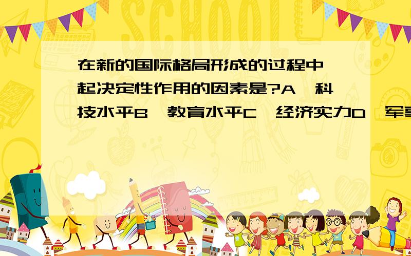 在新的国际格局形成的过程中,起决定性作用的因素是?A、科技水平B、教育水平C、经济实力D、军事力量