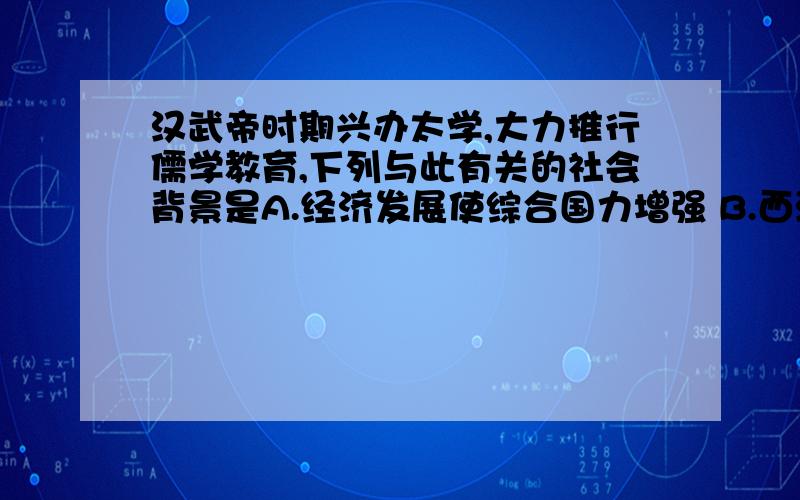 汉武帝时期兴办太学,大力推行儒学教育,下列与此有关的社会背景是A.经济发展使综合国力增强 B.西汉中央地方教育系统的建立C.君主集权取得对割据势力的胜利 D.佛教冲击了我国传统文化