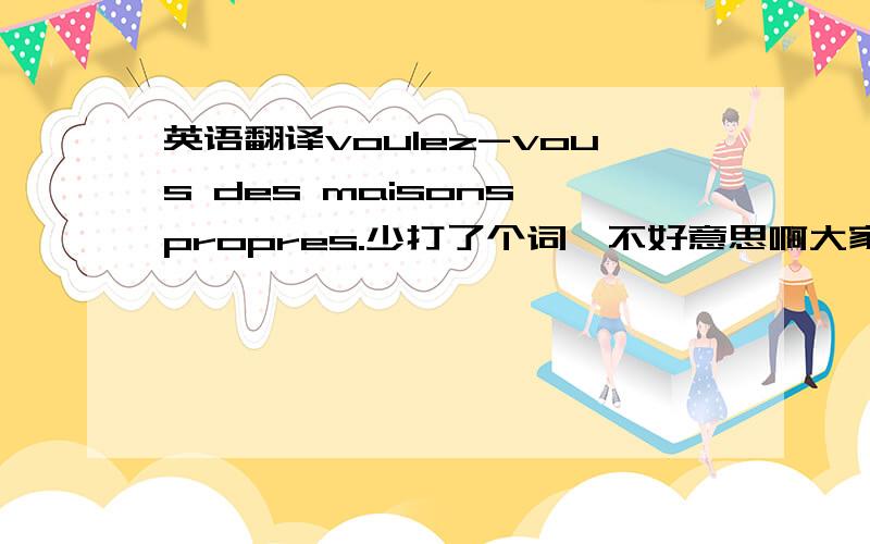 英语翻译voulez-vous des maisons propres.少打了个词,不好意思啊大家,再帮我翻译一下