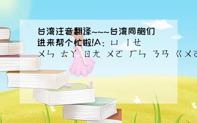 台湾注音翻译~~~台湾同胞们进来帮个忙啦!A：ㄩ ㄧㄝ ㄨㄣ ㄊㄚ ㄖㄤ ㄨㄛ ㄏㄣ ㄋㄢ ㄍㄨㄛ...ㄏㄠ ㄒㄧㄤ ㄧㄢ ㄧㄢ.B：ㄊㄚㄕㄨㄛ ㄋㄧ ㄕㄜㄇㄜ ㄌㄜ ㄚ?A：ㄉㄥ ㄨㄛ ㄇㄣ ㄨㄢ ㄑㄩㄢ