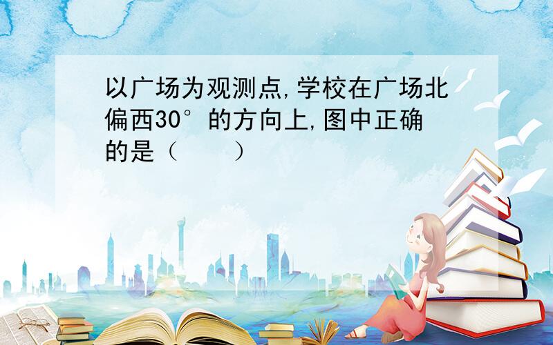 以广场为观测点,学校在广场北偏西30°的方向上,图中正确的是（　　）                                         ABCD