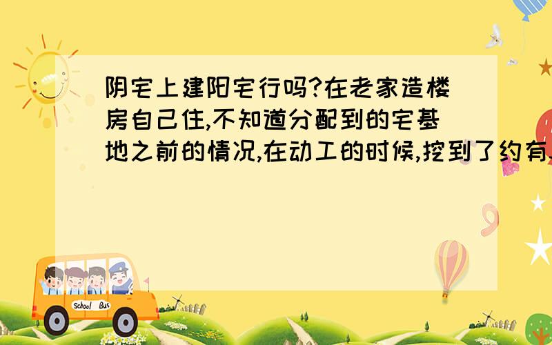 阴宅上建阳宅行吗?在老家造楼房自己住,不知道分配到的宅基地之前的情况,在动工的时候,挖到了约有30久的棺材,另外有几处尸骨,因为不完整,担心还有未挖干净,这些都尸骨已经无人问津.问