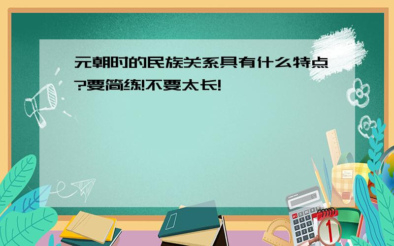 元朝时的民族关系具有什么特点?要简练!不要太长!